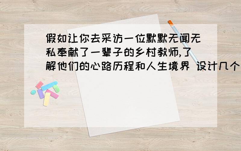 假如让你去采访一位默默无闻无私奉献了一辈子的乡村教师,了解他们的心路历程和人生境界 设计几个提问的问