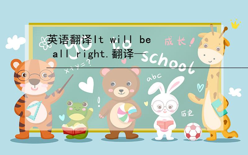 英语翻译It will be all right.翻译————————————————————————————————参考英语书第六册第十模块（38页第一段倒数第二句,奶奶说的话）需要有根据的回答,正