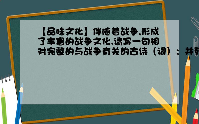 【品味文化】伴随着战争,形成了丰富的战争文化.请写一句相对完整的与战争有关的古诗（词）；并列举一部课外阅读过的以战争为题材的小说或一场战役.诗词：小说或战役：