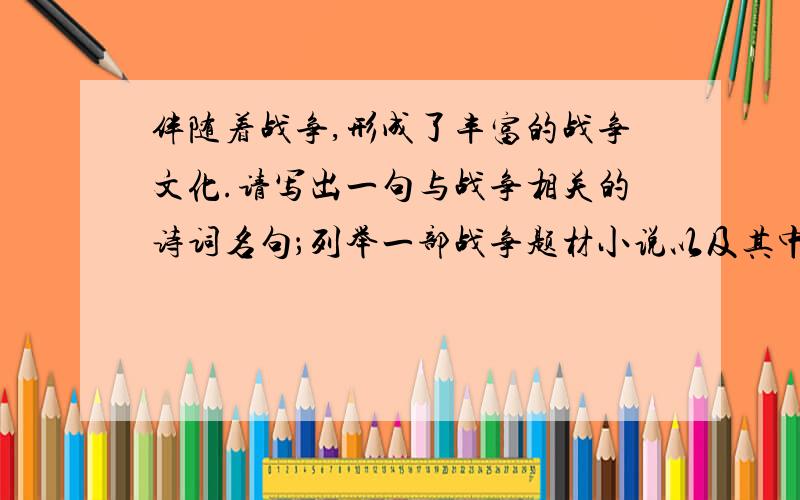 伴随着战争,形成了丰富的战争文化.请写出一句与战争相关的诗词名句；列举一部战争题材小说以及其中一位军