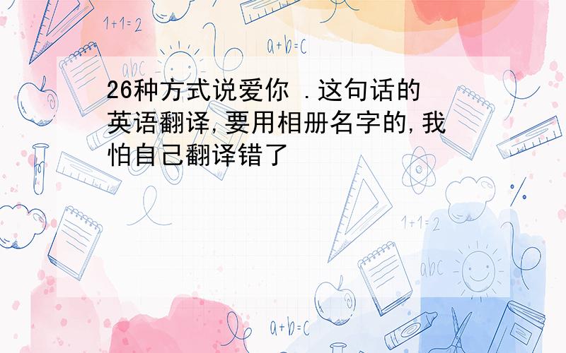 26种方式说爱你 .这句话的英语翻译,要用相册名字的,我怕自己翻译错了