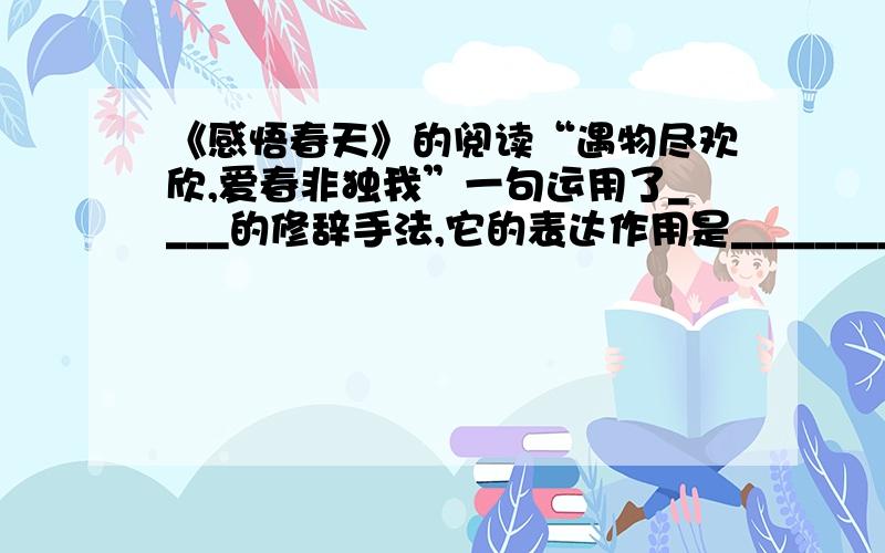 《感悟春天》的阅读“遇物尽欢欣,爱春非独我”一句运用了____的修辞手法,它的表达作用是___________________________________________