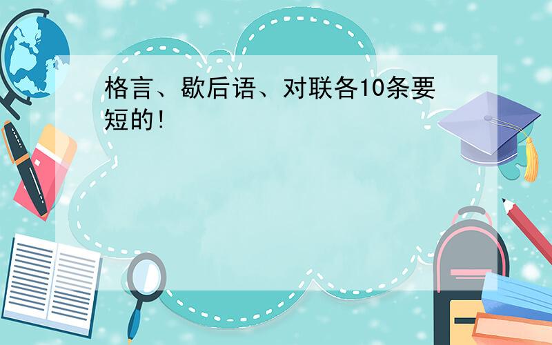 格言、歇后语、对联各10条要短的!