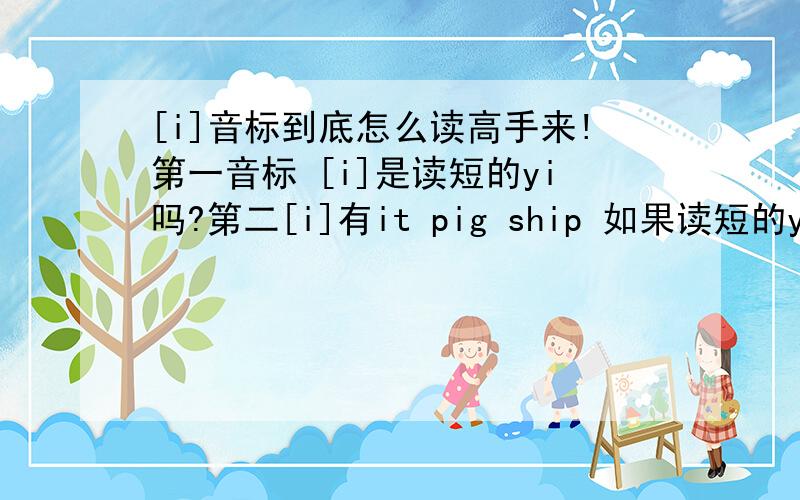 [i]音标到底怎么读高手来!第一音标 [i]是读短的yi吗?第二[i]有it pig ship 如果读短的yi请问怎么能拼出来的?第一如果用中文是A特 陪哥 四累扑 为什么是A?用中文就是pei(陪)要是读yi就是pi(皮)?第3