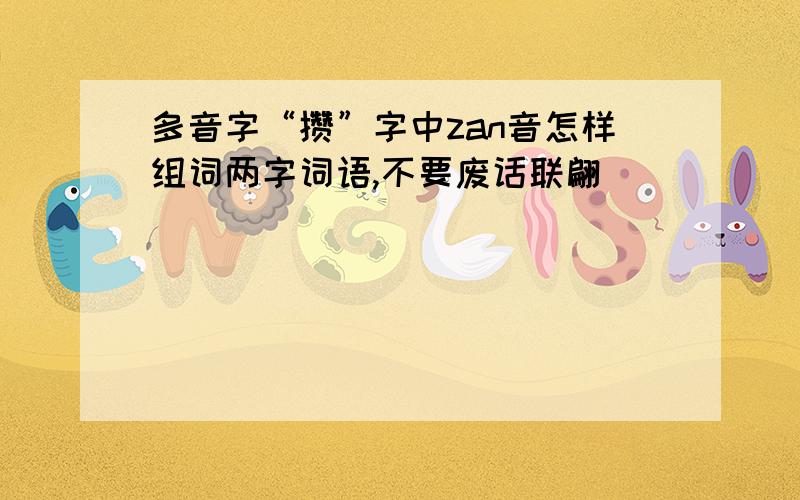 多音字“攒”字中zan音怎样组词两字词语,不要废话联翩