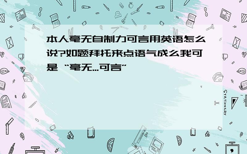 本人毫无自制力可言用英语怎么说?如题拜托来点语气成么我可是 “毫无...可言”