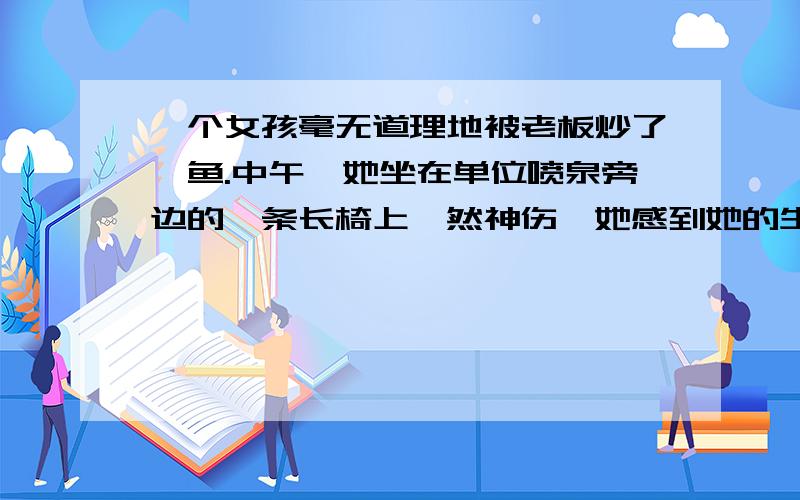 一个女孩毫无道理地被老板炒了鱿鱼.中午,她坐在单位喷泉旁边的一条长椅上黯然神伤,她感到她的生活失去小男孩想看到小女孩------,实际想上看到小女孩------------,以此来取笑失意的女孩；