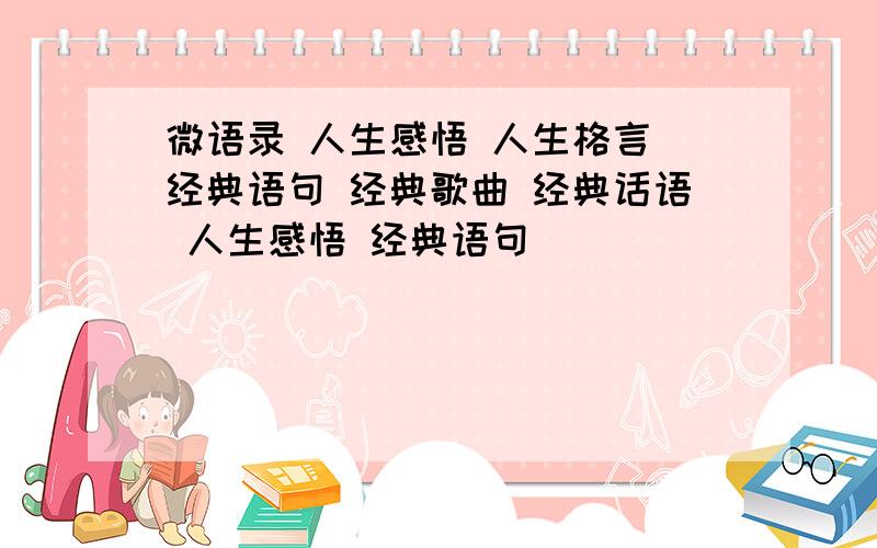 微语录 人生感悟 人生格言 经典语句 经典歌曲 经典话语 人生感悟 经典语句