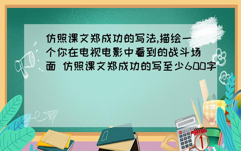 仿照课文郑成功的写法,描绘一个你在电视电影中看到的战斗场面 仿照课文郑成功的写至少600字