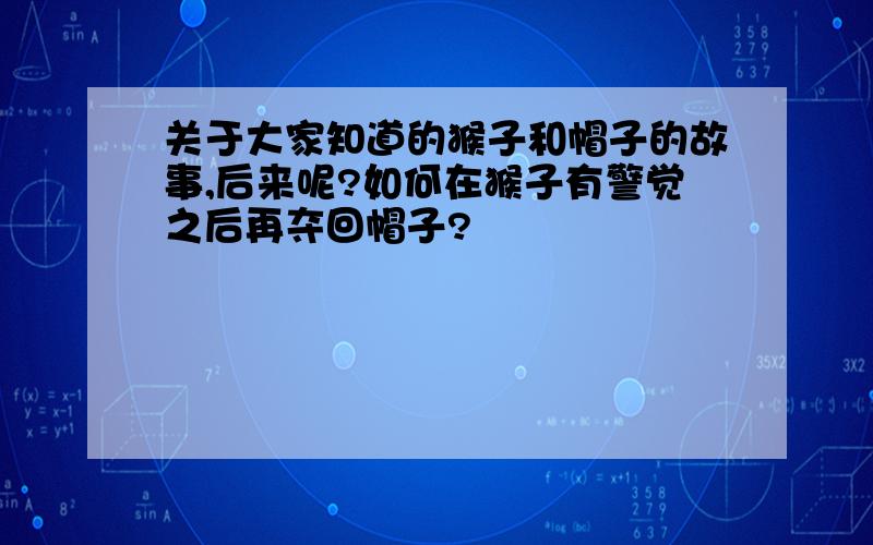 关于大家知道的猴子和帽子的故事,后来呢?如何在猴子有警觉之后再夺回帽子?