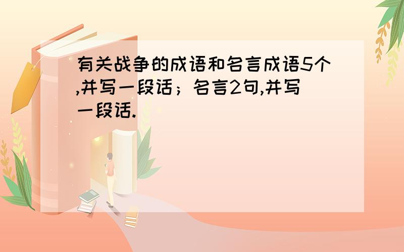 有关战争的成语和名言成语5个,并写一段话；名言2句,并写一段话.