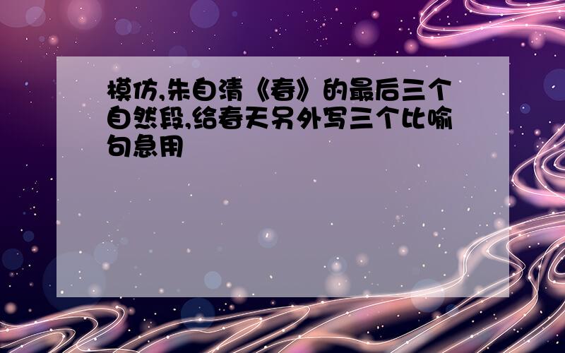 模仿,朱自清《春》的最后三个自然段,给春天另外写三个比喻句急用