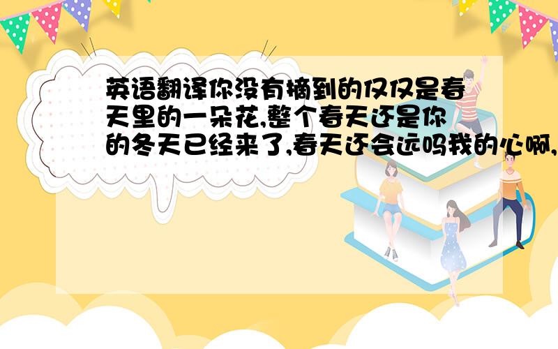 英语翻译你没有摘到的仅仅是春天里的一朵花,整个春天还是你的冬天已经来了,春天还会远吗我的心啊,你不要哭泣,冬天从你这夺去的,春天就会还给你拜托请不要用金山词霸