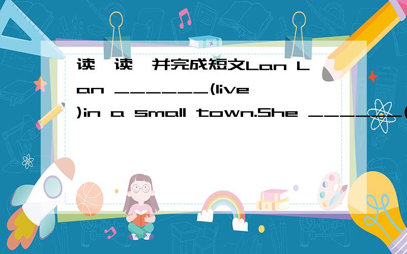 读一读,并完成短文Lan Lan ______(live)in a small town.She ______(can)draw,but she has no ______(arm)and ______(leg).She ______(draw)with her mouth.Her pictures ______(be)beautiful.In her pictures,there are many ______(tree),______(flower)and _