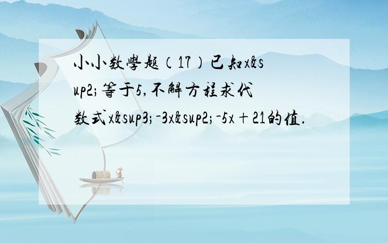 小小数学题（17）已知x²等于5,不解方程求代数式x³-3x²-5x+21的值.