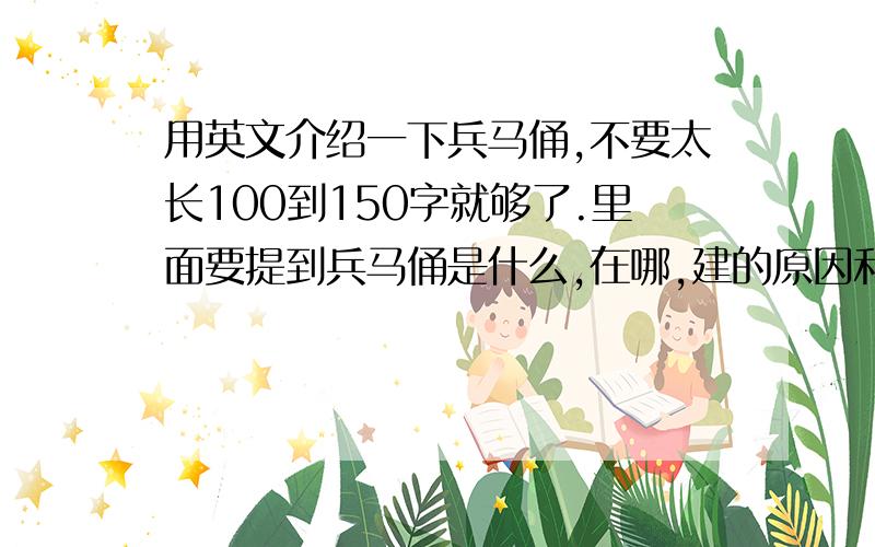 用英文介绍一下兵马俑,不要太长100到150字就够了.里面要提到兵马俑是什么,在哪,建的原因和时间,