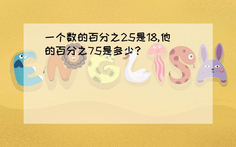 一个数的百分之25是18,他的百分之75是多少?