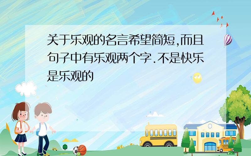 关于乐观的名言希望简短,而且句子中有乐观两个字.不是快乐是乐观的