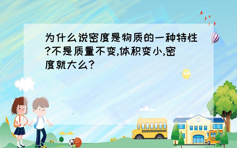 为什么说密度是物质的一种特性?不是质量不变,体积变小,密度就大么?