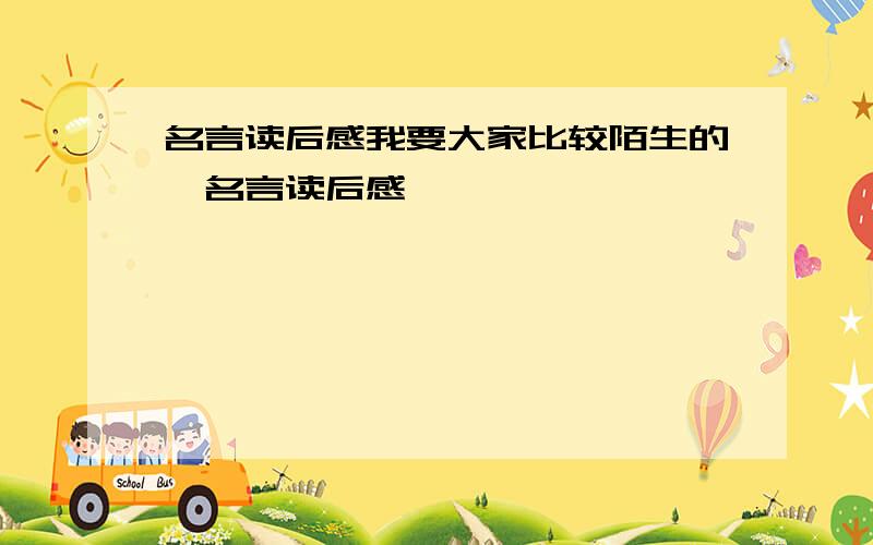 名言读后感我要大家比较陌生的,名言读后感