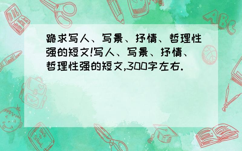 跪求写人、写景、抒情、哲理性强的短文!写人、写景、抒情、哲理性强的短文,300字左右.