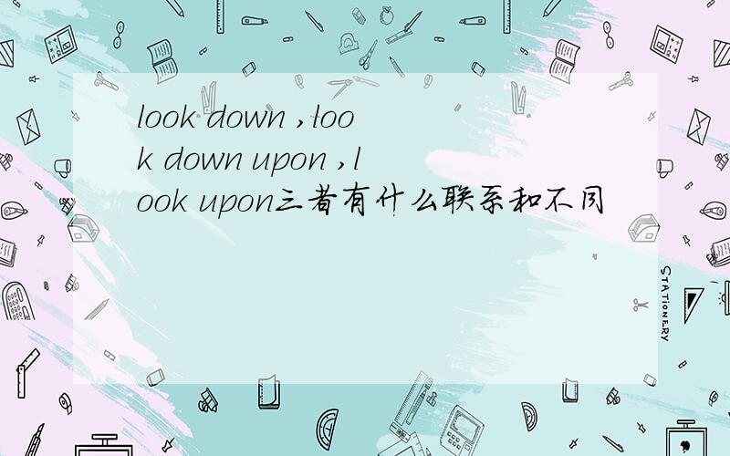 look down ,look down upon ,look upon三者有什么联系和不同