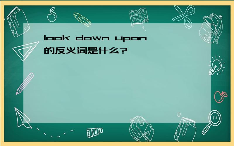 look down upon的反义词是什么?