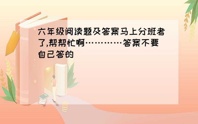 六年级阅读题及答案马上分班考了,帮帮忙啊…………答案不要自己答的