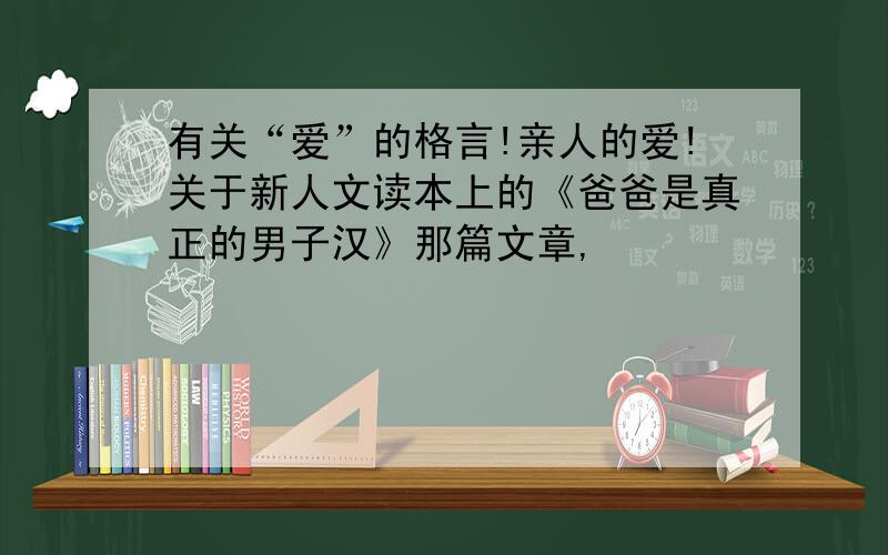 有关“爱”的格言!亲人的爱!关于新人文读本上的《爸爸是真正的男子汉》那篇文章,