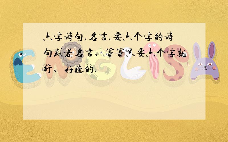 六字诗句.名言.要六个字的诗句或者名言、等等只要六个字就行、好听的.