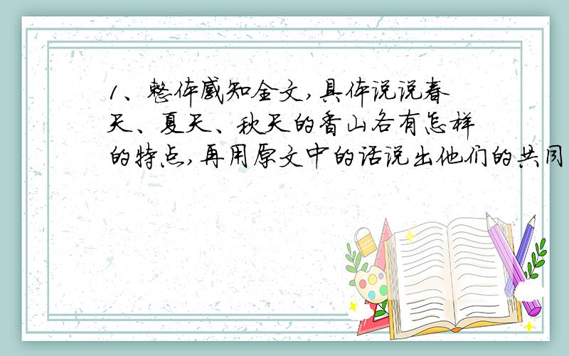 1、整体感知全文,具体说说春天、夏天、秋天的香山各有怎样的特点,再用原文中的话说出他们的共同特点.春天：夏天：秋天：共同的特点：2、冬日的香山有着怎样的性格,这一性格是由什么