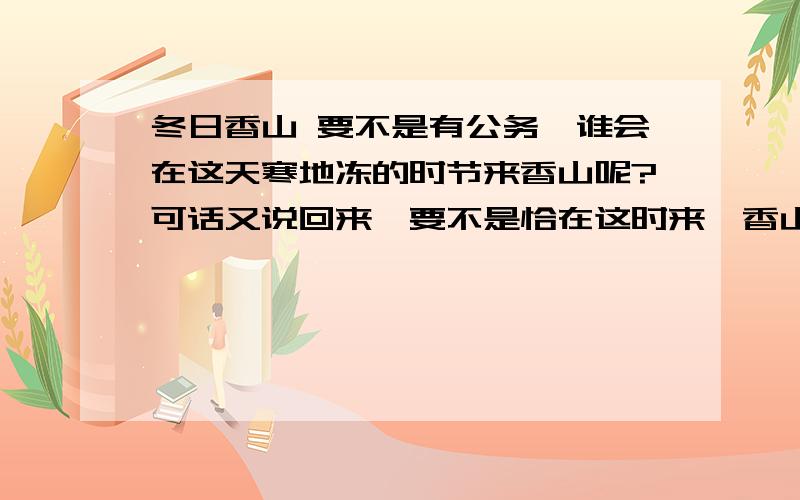 冬日香山 要不是有公务,谁会在这天寒地冻的时节来香山呢?可话又说回来,要不是恰在这时来,香山性格的那一面,我又哪能知道呢?开三天会,就住在公园内的别墅里.偌大个公园为我们独享,也是