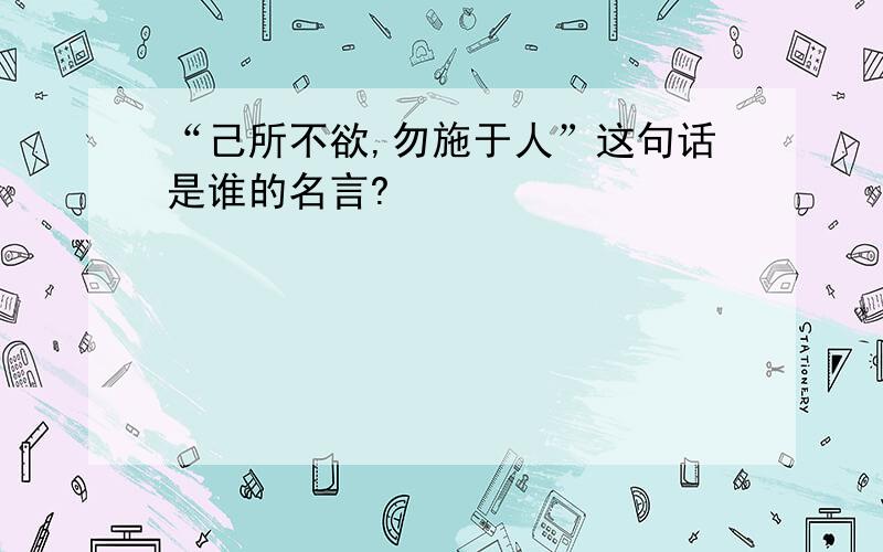 “己所不欲,勿施于人”这句话是谁的名言?