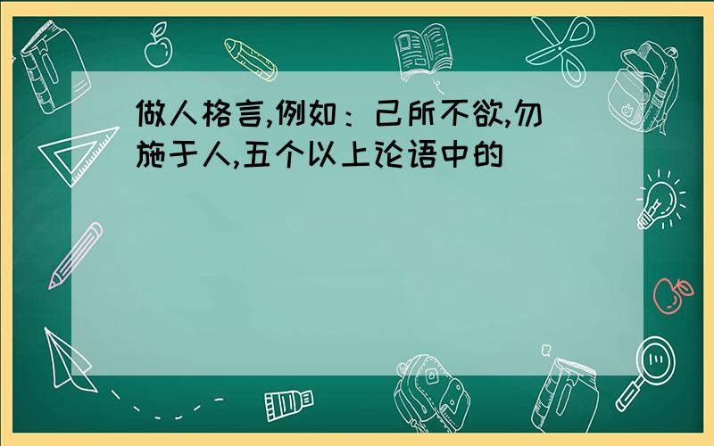 做人格言,例如：己所不欲,勿施于人,五个以上论语中的