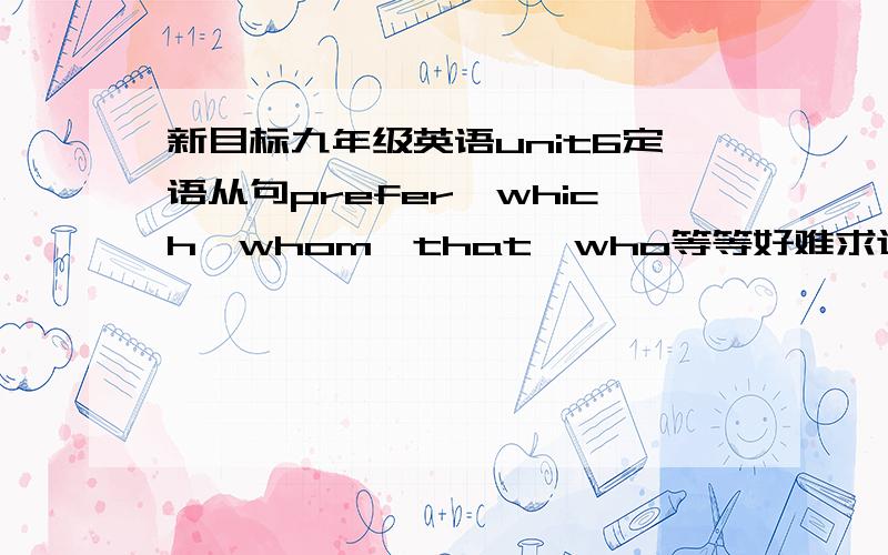 新目标九年级英语unit6定语从句prefer、which、whom、that、who等等好难求这个单元重点句型和以上词的用法与区别,