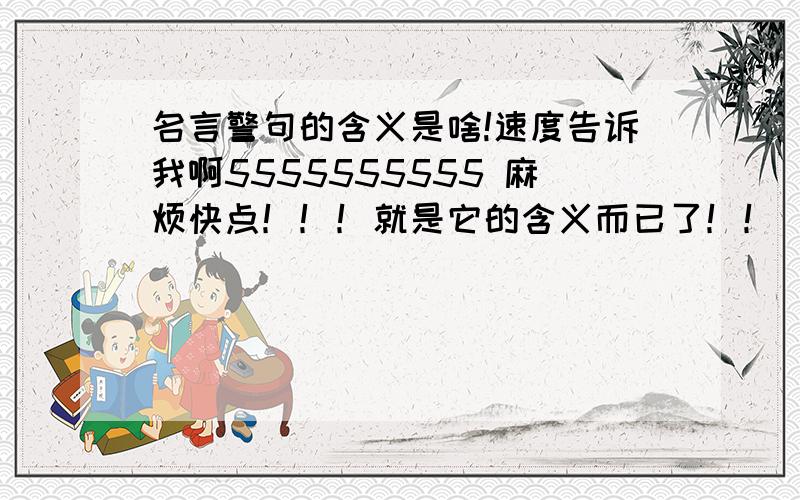 名言警句的含义是啥!速度告诉我啊5555555555 麻烦快点！！！就是它的含义而已了！！ 请详细一点点~谢谢！