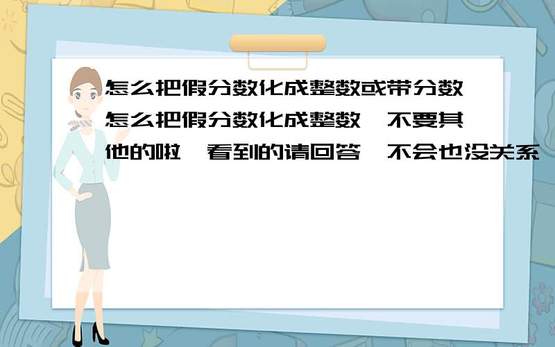 怎么把假分数化成整数或带分数怎么把假分数化成整数,不要其他的啦,看到的请回答,不会也没关系,还是谢谢你们.回答得要快,