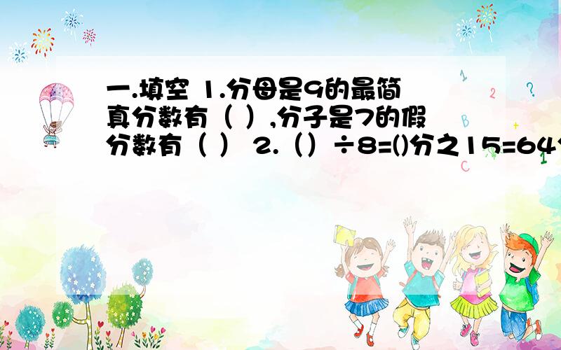 一.填空 1.分母是9的最简真分数有（ ）,分子是7的假分数有（ ） 2.（）÷8=()分之15=64分之（）3.在下面的括号里填上最简分数.45厘米=（）米.28分=（）小时.3.08平方米=（）平方米.1250千克=（）