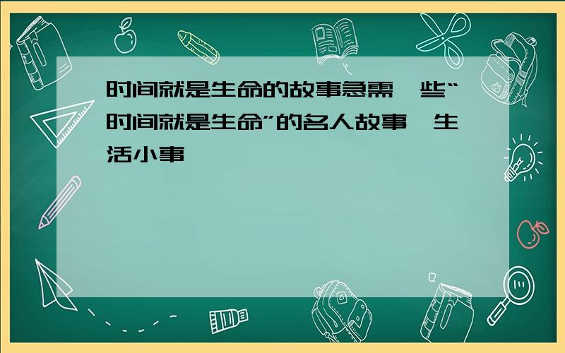 时间就是生命的故事急需一些“时间就是生命”的名人故事、生活小事