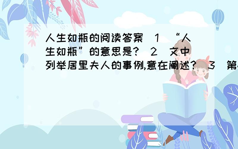 人生如瓶的阅读答案（1）“人生如瓶”的意思是?（2）文中列举居里夫人的事例,意在阐述?（3）第4段画线句子在文中的作用是什么?（4）你觉得钱钟书能在事业上有所建树的原因是什么?