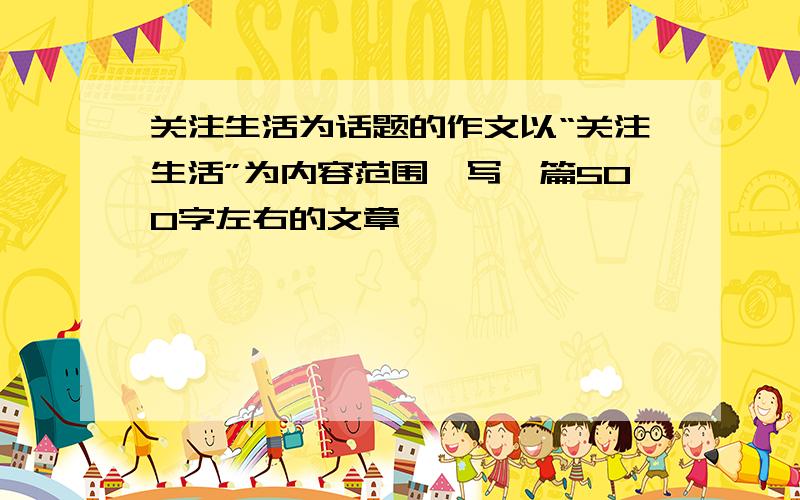 关注生活为话题的作文以“关注生活”为内容范围,写一篇500字左右的文章