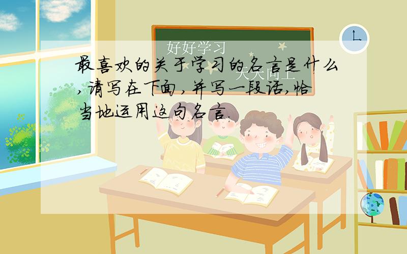 最喜欢的关于学习的名言是什么,请写在下面,并写一段话,恰当地运用这句名言.