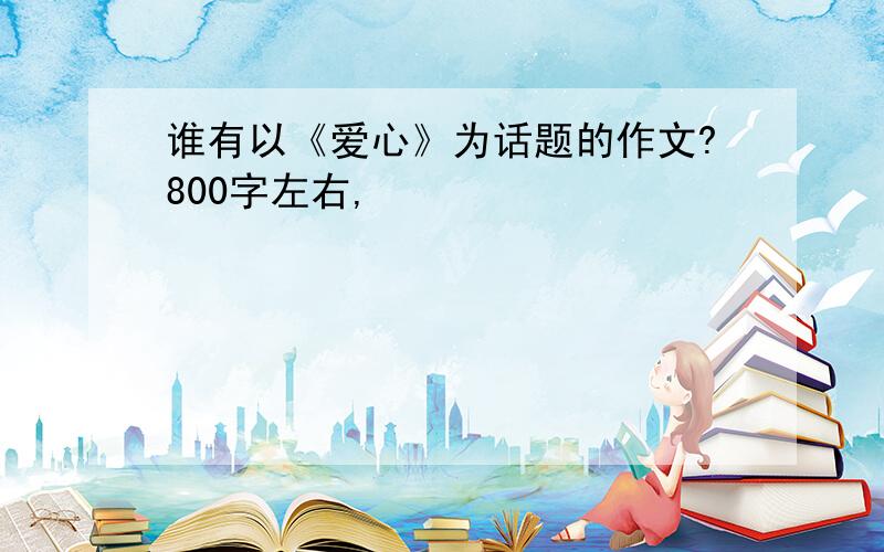 谁有以《爱心》为话题的作文?800字左右,