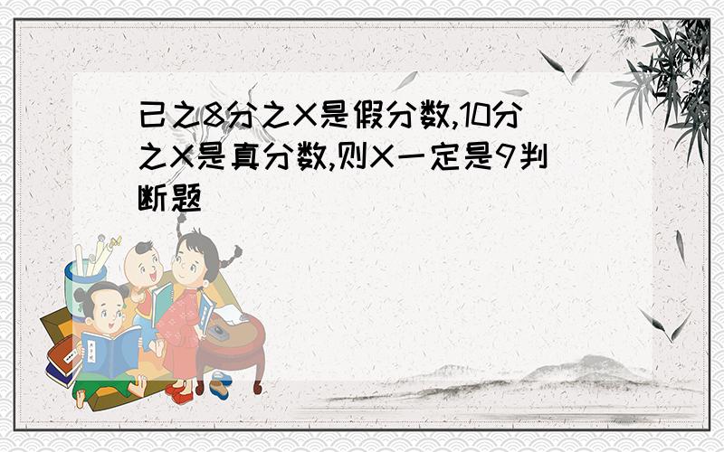 已之8分之X是假分数,10分之X是真分数,则X一定是9判断题