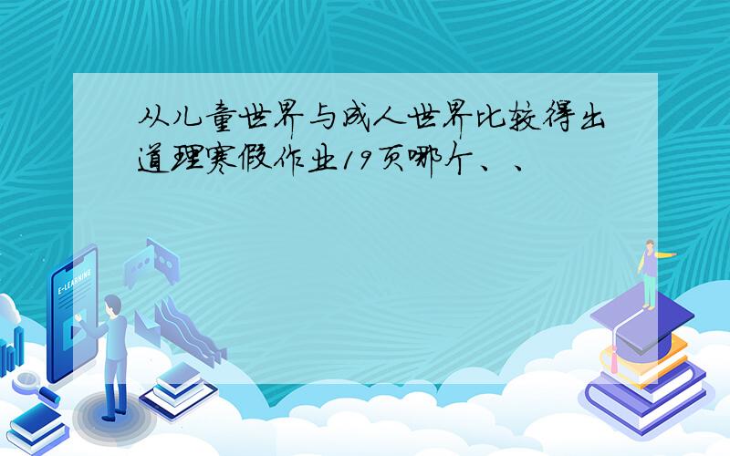 从儿童世界与成人世界比较得出道理寒假作业19页哪个、、