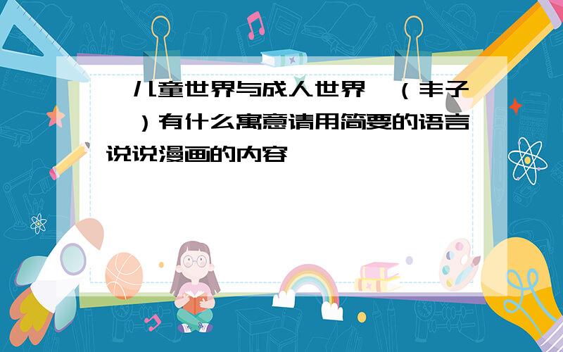 《儿童世界与成人世界》（丰子恺）有什么寓意请用简要的语言说说漫画的内容