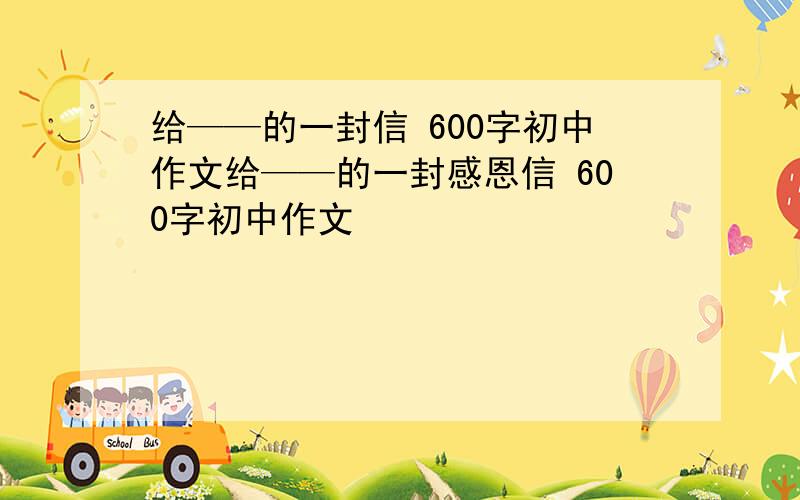 给——的一封信 600字初中作文给——的一封感恩信 600字初中作文