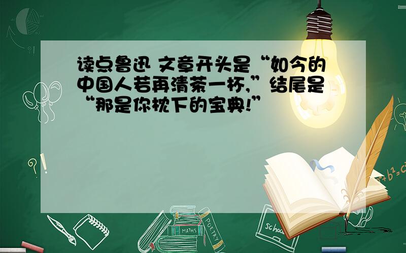 读点鲁迅 文章开头是“如今的中国人若再清茶一杯,”结尾是“那是你枕下的宝典!”