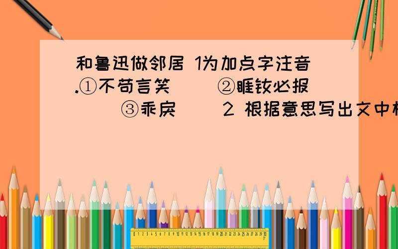 和鲁迅做邻居 1为加点字注音.①不苟言笑（ ）②睚眦必报（ ）③乖戾（ ）2 根据意思写出文中相应的词语.①形容自由自在,没有牵挂.（ ）②形容善于讲话,使人喜欢听.（ ）③比喻心胸极狭