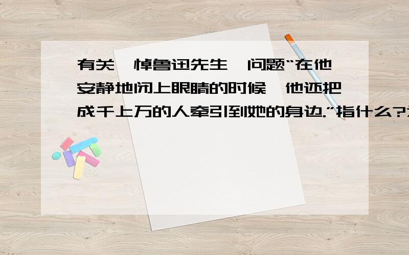 有关《悼鲁迅先生》问题“在他安静地闭上眼睛的时候,他还把成千上万的人牵引到她的身边.”指什么?为什么说“一切的语言在这个老人的面前都变成了渺小”?